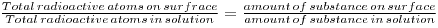 \frac{ Total\, radioactive \, atoms \, on \, surfrace}{Total \, radioactive \, atoms \, in\, solution }=\frac{amount \, of \, substance\, on \, surface}{amount \, of \, substance\, in\, solution}